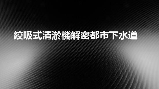 絞吸式清淤機解密都市下水道：深度揭秘都市清淤工程現(xiàn)狀！